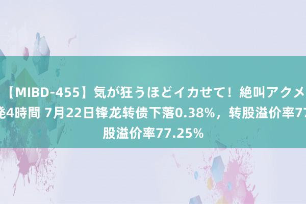 【MIBD-455】気が狂うほどイカせて！絶叫アクメ50連発4時間 7月22日锋龙转债下落0.38%，转股溢价率77.25%