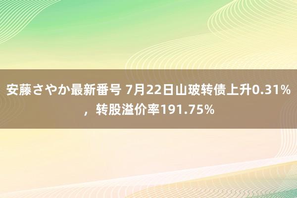 安藤さやか最新番号 7月22日山玻转债上升0.31%，转股溢价率191.75%