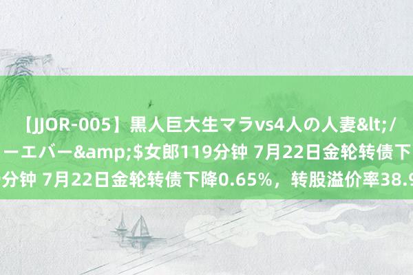 【JJOR-005】黒人巨大生マラvs4人の人妻</a>2008-08-02フォーエバー&$女郎119分钟 7月22日金轮转债下降0.65%，转股溢价率38.97%