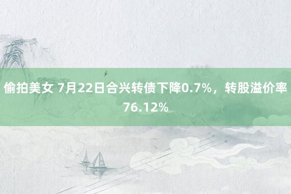 偷拍美女 7月22日合兴转债下降0.7%，转股溢价率76.12%