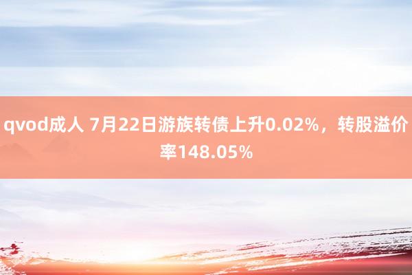 qvod成人 7月22日游族转债上升0.02%，转股溢价率148.05%