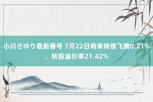 小川さゆり最新番号 7月22日将来转债飞腾0.21%，转股溢价率21.42%