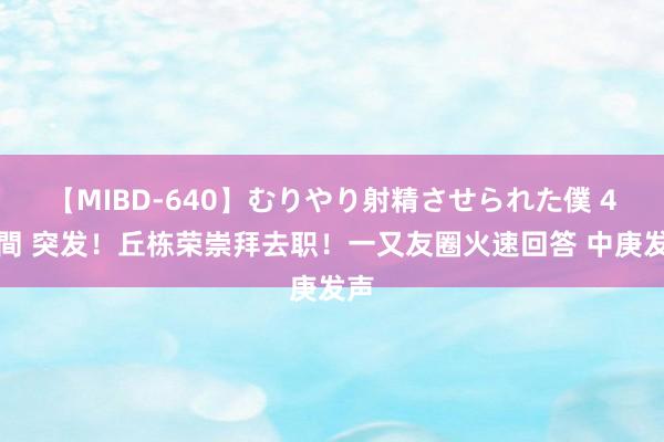 【MIBD-640】むりやり射精させられた僕 4時間 突发！丘栋荣崇拜去职！一又友圈火速回答 中庚发声