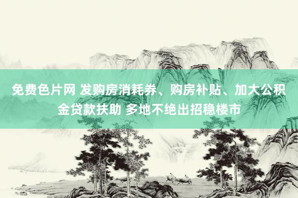 免费色片网 发购房消耗券、购房补贴、加大公积金贷款扶助 多地不绝出招稳楼市