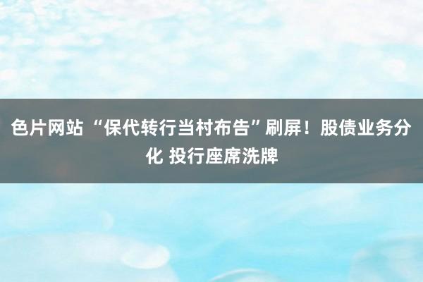 色片网站 “保代转行当村布告”刷屏！股债业务分化 投行座席洗牌