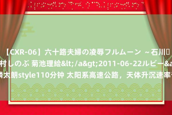 【CXR-06】六十路夫婦の凌辱フルムーン ～石川・山中温泉篇～ 中村しのぶ 菊池理絵</a>2011-06-22ルビー&$鱗太朗style110分钟 太阳系高速公路，天体升沉速率