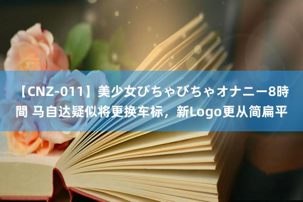 【CNZ-011】美少女びちゃびちゃオナニー8時間 马自达疑似将更换车标，新Logo更从简扁平