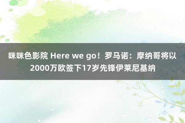 咪咪色影院 Here we go！罗马诺：摩纳哥将以2000万欧签下17岁先锋伊莱尼基纳