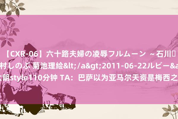 【CXR-06】六十路夫婦の凌辱フルムーン ～石川・山中温泉篇～ 中村しのぶ 菊池理絵</a>2011-06-22ルビー&$鱗太朗style110分钟 TA：巴萨以为亚马尔天资是梅西之后最好，吸取教诲罢休他上场技能