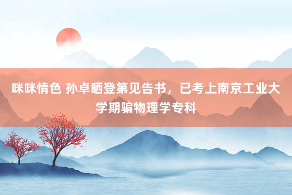 咪咪情色 孙卓晒登第见告书，已考上南京工业大学期骗物理学专科