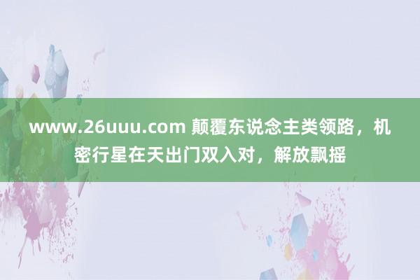 www.26uuu.com 颠覆东说念主类领路，机密行星在天出门双入对，解放飘摇