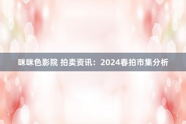 咪咪色影院 拍卖资讯：2024春拍市集分析