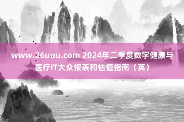 www.26uuu.com 2024年二季度数字健康与医疗IT大众报表和估值指南（英）