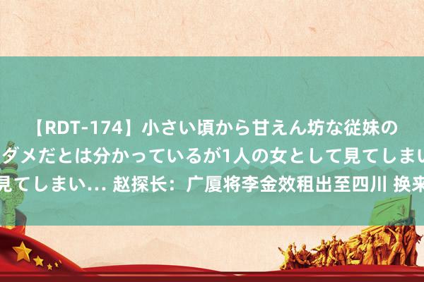 【RDT-174】小さい頃から甘えん坊な従妹の発育途中の躰が気になりダメだとは分かっているが1人の女として見てしまい… 赵探长：广厦将李金效租出至四川 换来了本年的4号签