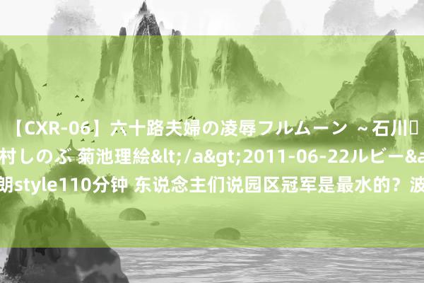 【CXR-06】六十路夫婦の凌辱フルムーン ～石川・山中温泉篇～ 中村しのぶ 菊池理絵</a>2011-06-22ルビー&$鱗太朗style110分钟 东说念主们说园区冠军是最水的