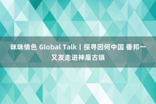 咪咪情色 Global Talk丨探寻因何中国 番邦一又友走进神垕古镇