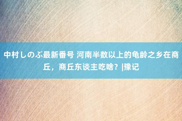 中村しのぶ最新番号 河南半数以上的龟龄之乡在商丘，商丘东谈主吃啥？|豫记