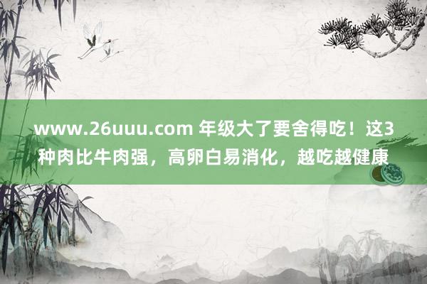 www.26uuu.com 年级大了要舍得吃！这3种肉比牛肉强，高卵白易消化，越吃越健康