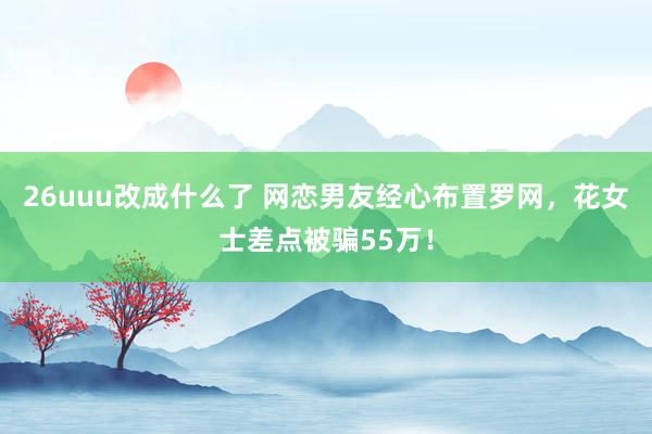 26uuu改成什么了 网恋男友经心布置罗网，花女士差点被骗55万！