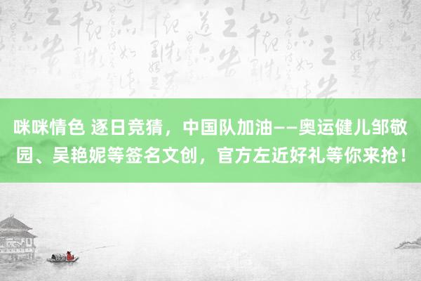 咪咪情色 逐日竞猜，中国队加油——奥运健儿邹敬园、吴艳妮等签名文创，官方左近好礼等你来抢！