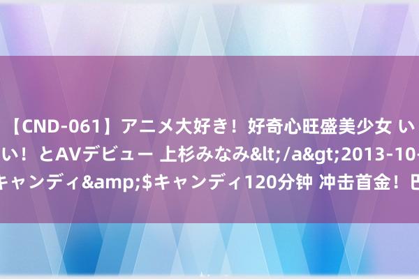 【CND-061】アニメ大好き！好奇心旺盛美少女 いろんなHを経験したい！とAVデビュー 上杉みなみ</a>2013-10-01キャンディ&$キャンディ120分钟 冲击首金！巴黎奥运会当天比赛看点