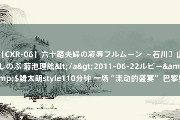 【CXR-06】六十路夫婦の凌辱フルムーン ～石川・山中温泉篇～ 中村しのぶ 菊池理絵</a>2011-06-22ルビー&$鱗太朗style110分钟 一场“流动的盛宴” 巴黎奥运