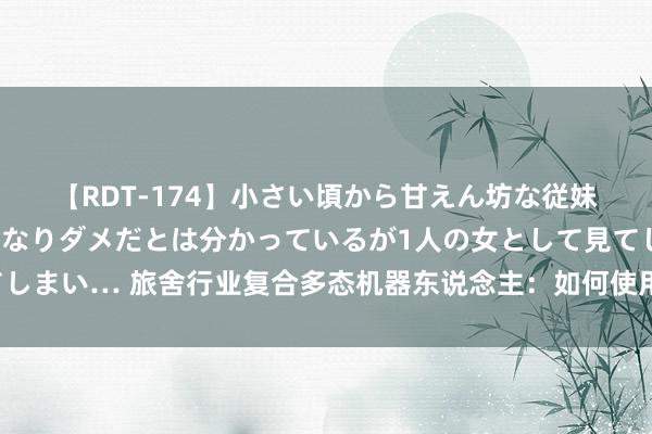 【RDT-174】小さい頃から甘えん坊な従妹の発育途中の躰が気になりダメだとは分かっているが1人の女として見てしまい… 旅舍行业复合多态机器东说念主：如何使用器用并意会、拆免除务