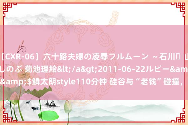 【CXR-06】六十路夫婦の凌辱フルムーン ～石川・山中温泉篇～ 中村しのぶ 菊池理絵</a>2011-06-22ルビー&$鱗太朗style110分钟 硅谷与“老钱”碰撞，挥霍牌也