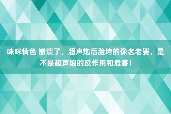 咪咪情色 崩溃了，超声炮后脸垮的像老老婆，是不是超声炮的反作用和危害！