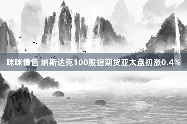 咪咪情色 纳斯达克100股指期货亚太盘初涨0.4%