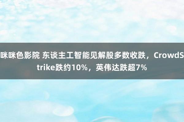 咪咪色影院 东谈主工智能见解股多数收跌，CrowdStrike跌约10%，英伟达跌超7%