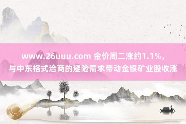 www.26uuu.com 金价周二涨约1.1%，与中东格式洽商的避险需求带动金银矿业股收涨