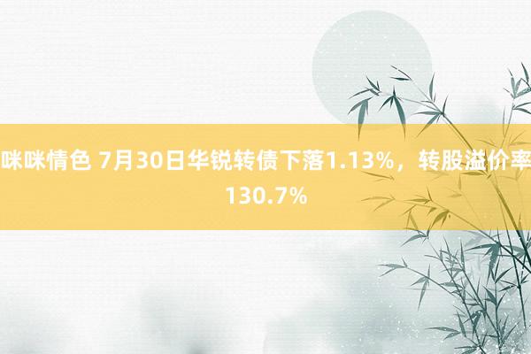 咪咪情色 7月30日华锐转债下落1.13%，转股溢价率130.7%