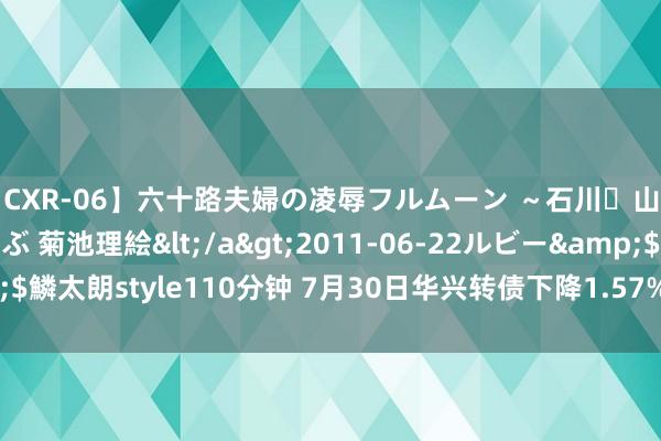 【CXR-06】六十路夫婦の凌辱フルムーン ～石川・山中温泉篇～ 中村しのぶ 菊池理絵</a>2011-06-22ルビー&$鱗太朗style110分钟 7月30日华兴转债下降1.5