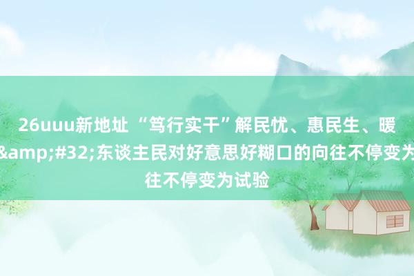 26uuu新地址 “笃行实干”解民忧、惠民生、暖民意&#32;东谈主民对好意思好糊口的向往不停变为试验