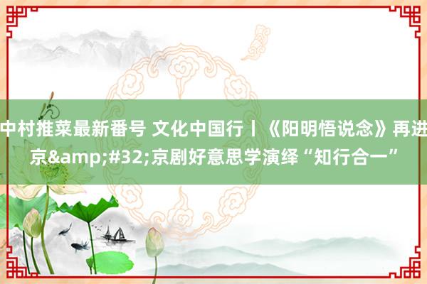 中村推菜最新番号 文化中国行丨《阳明悟说念》再进京&#32;京剧好意思学演绎“知行合一”