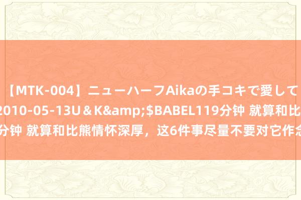 【MTK-004】ニューハーフAikaの手コキで愛して…。</a>2010-05-13U＆K&$BABEL119分钟 就算和比熊情怀深厚，这6件事尽量不要对它作念，禁锢让它伤心！