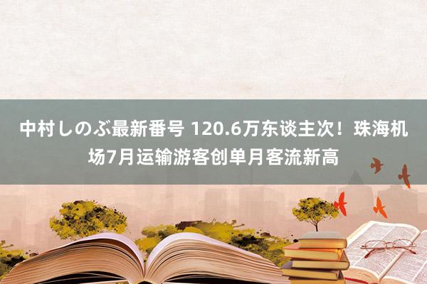 中村しのぶ最新番号 120.6万东谈主次！珠海机场7月运输游客创单月客流新高