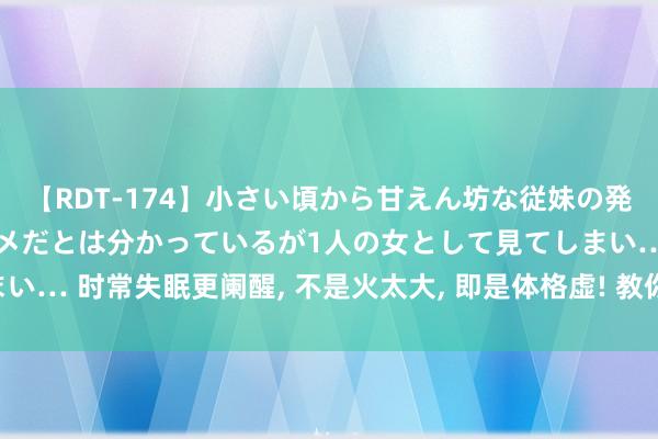 【RDT-174】小さい頃から甘えん坊な従妹の発育途中の躰が気になりダメだとは分かっているが1人の女として見てしまい… 时常失眠更阑醒, 不是火太大, 即是体格虚! 教你一招 从此拒却失眠