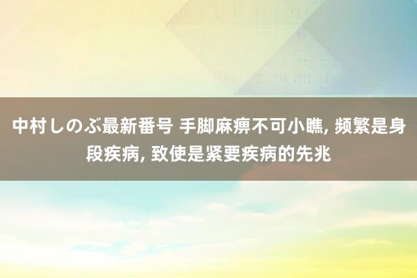 中村しのぶ最新番号 手脚麻痹不可小瞧， 频繁是身段疾病， 致使是紧要疾病的先兆