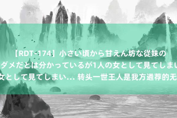 【RDT-174】小さい頃から甘えん坊な従妹の発育途中の躰が気になりダメだとは分かっているが1人の女として見てしまい… 转头一世王人是我方遴荐的无怨无悔