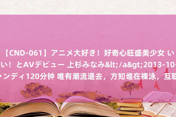 【CND-061】アニメ大好き！好奇心旺盛美少女 いろんなHを経験したい！とAVデビュー 上杉みなみ</a>2013-10-01キャンディ&$キャンディ120分钟 唯有潮流退去，方知谁在裸泳，互联网平台判辨IP地址若何看？—口试真题认识（128）