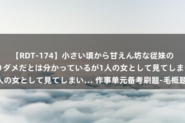 【RDT-174】小さい頃から甘えん坊な従妹の発育途中の躰が気になりダメだとは分かっているが1人の女として見てしまい… 作事单元备考刷题-毛概题目