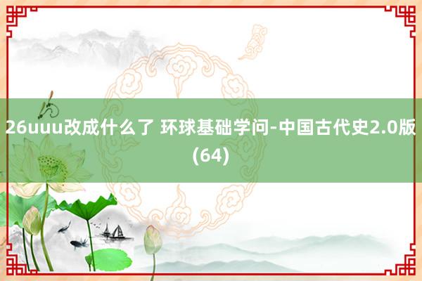 26uuu改成什么了 环球基础学问-中国古代史2.0版(64)