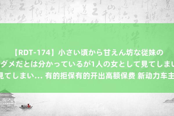 【RDT-174】小さい頃から甘えん坊な従妹の発育途中の躰が気になりダメだとは分かっているが1人の女として見てしまい… 有的拒保有的开出高额保费 新动力车主屡屡遇到投保难