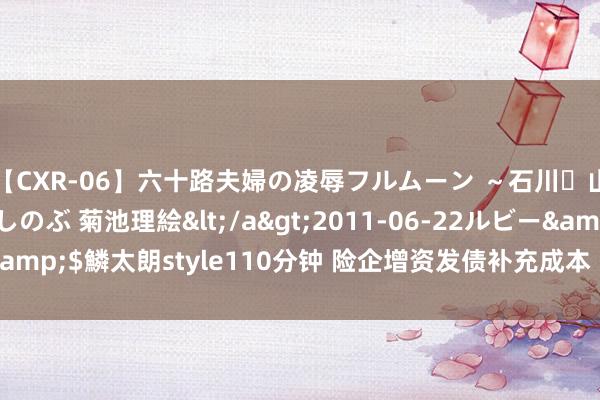【CXR-06】六十路夫婦の凌辱フルムーン ～石川・山中温泉篇～ 中村しのぶ 菊池理絵</a>2011-06-22ルビー&$鱗太朗style110分钟 险企增资发债补充成本 改善偿