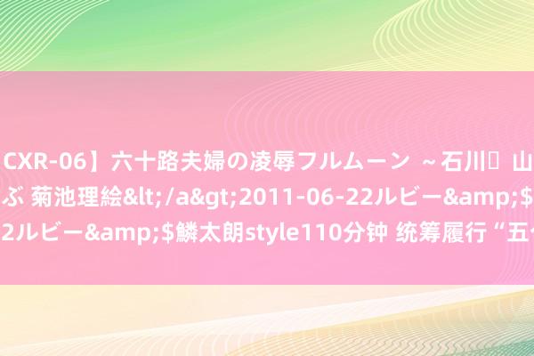 【CXR-06】六十路夫婦の凌辱フルムーン ～石川・山中温泉篇～ 中村しのぶ 菊池理絵</a>2011-06-22ルビー&$鱗太朗style110分钟 统筹履行“五个振兴”