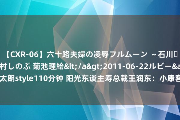 【CXR-06】六十路夫婦の凌辱フルムーン ～石川・山中温泉篇～ 中村しのぶ 菊池理絵</a>2011-06-22ルビー&$鱗太朗style110分钟 阳光东谈主寿总裁王润东：小康客户应是改日中国个险的主营客户