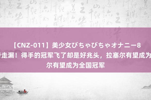 【CNZ-011】美少女びちゃびちゃオナニー8時間 神奇走漏！得手的冠军飞了却是好兆头，拉塞尔有望成为全国冠军