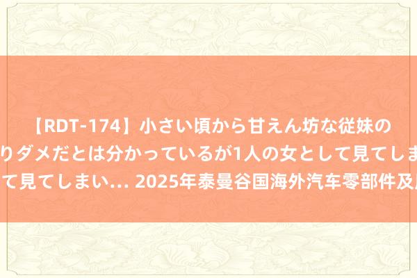 【RDT-174】小さい頃から甘えん坊な従妹の発育途中の躰が気になりダメだとは分かっているが1人の女として見てしまい… 2025年泰曼谷国海外汽车零部件及用品展TAPA